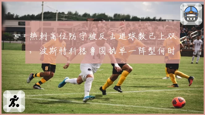 热刺高位防守被反击进球数已上双，波斯特科格鲁固执单一阵型何时调整？