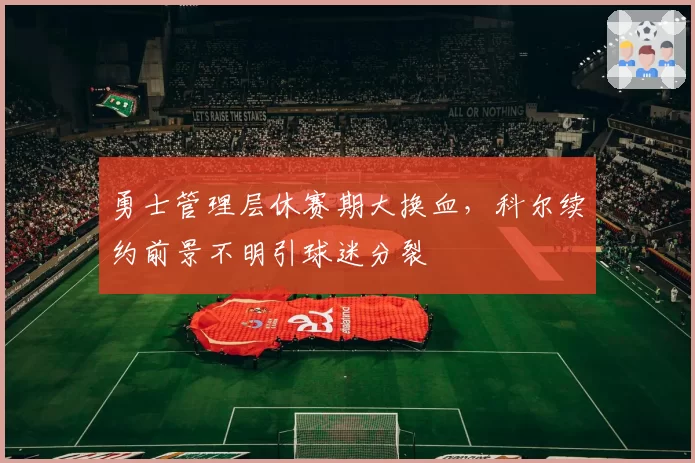 勇士管理层休赛期大换血，科尔续约前景不明引球迷分裂