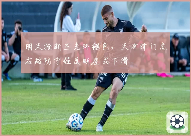 明天抢断王光环褪色，天津津门虎右路防守强度断崖式下滑