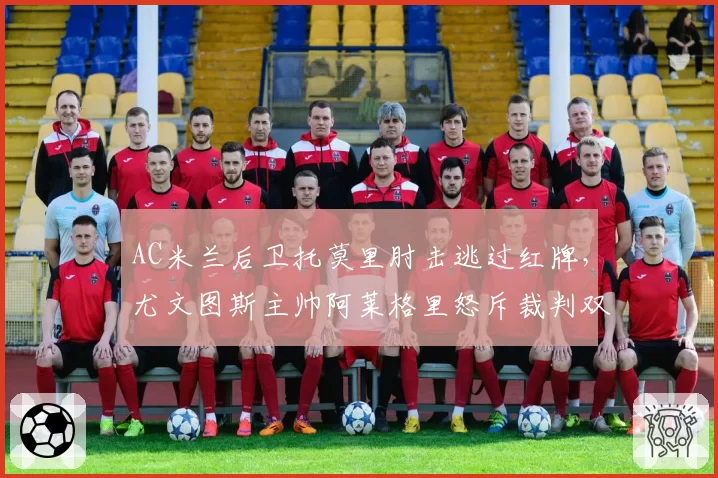 AC米兰后卫托莫里肘击逃过红牌,尤文图斯主帅阿莱格里怒斥裁判双重标准