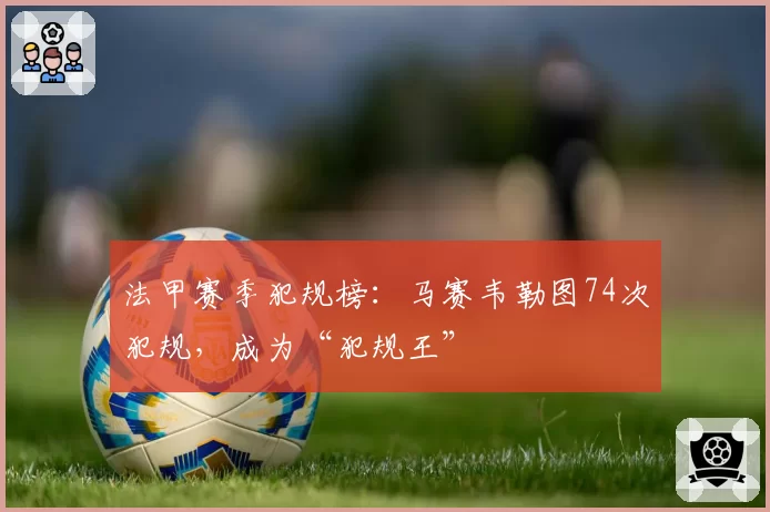 法甲赛季犯规榜:马赛韦勒图74次犯规,成为“犯规王”