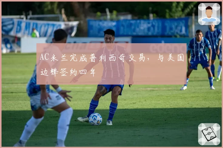 AC米兰完成普利西奇交易，与美国边锋签约四年