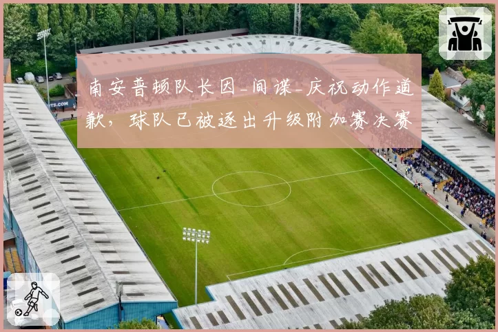 南安普顿队长因_间谍_庆祝动作道歉,球队已被逐出升级附加赛决赛