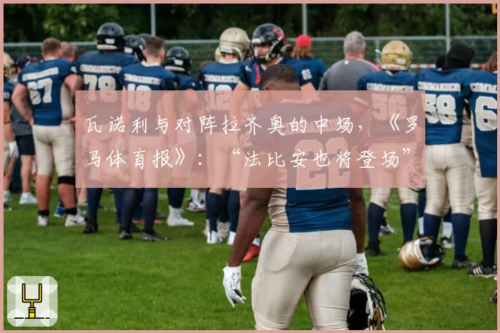 瓦诺利与对阵拉齐奥的中场，《罗马体育报》：“法比安也将登场”