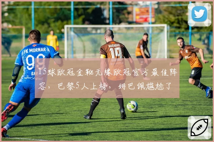 15球欧冠金靴无缘欧冠官方最佳阵容，巴黎5人上榜，姆巴佩尴尬了