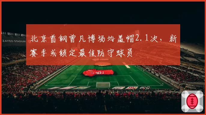 北京首钢曾凡博场均盖帽2.1次，新赛季或锁定最佳防守球员