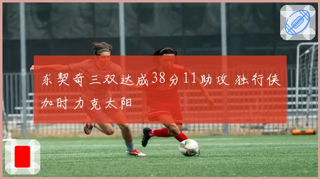 东契奇三双达成38分11助攻 独行侠加时力克太阳