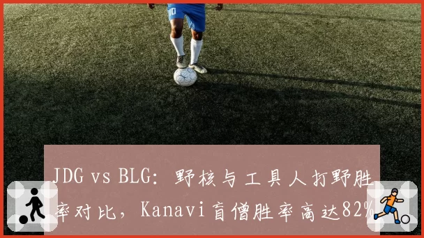 JDG vs BLG:野核与工具人打野胜率对比,Kanavi盲僧胜率高达82%