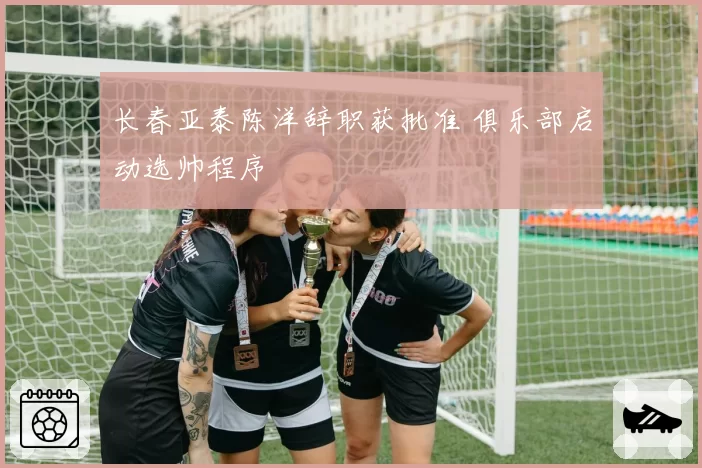 长春亚泰陈洋辞职获批准 俱乐部启动选帅程序