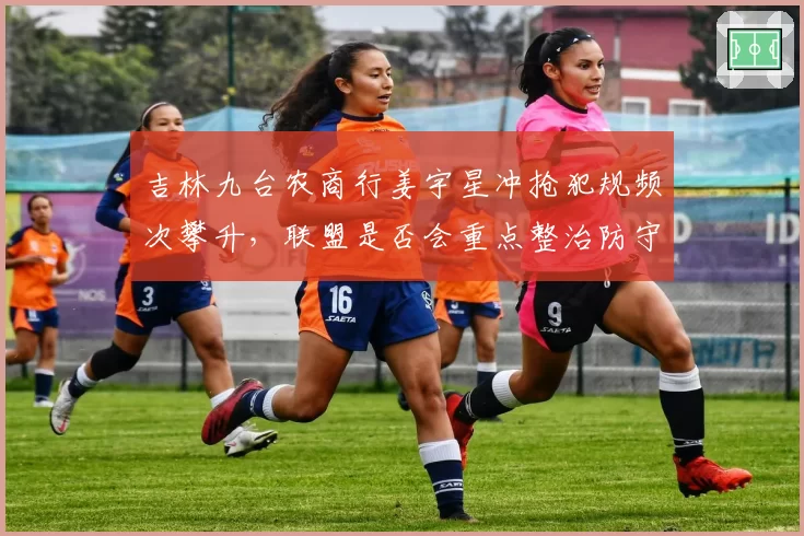 吉林九台农商行姜宇星冲抢犯规频次攀升,联盟是否会重点整治防守动作?