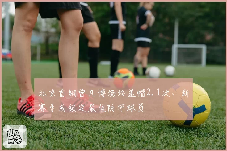 北京首钢曾凡博场均盖帽2.1次，新赛季或锁定最佳防守球员