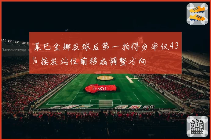 莱巴金娜发球后第一拍得分率仅43% 接发站位前移成调整方向