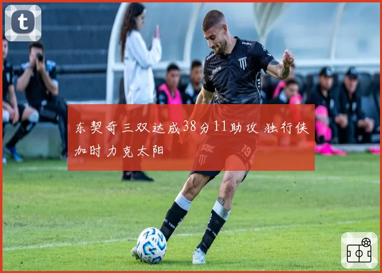 东契奇三双达成38分11助攻 独行侠加时力克太阳