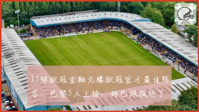 15球欧冠金靴无缘欧冠官方最佳阵容，巴黎5人上榜，姆巴佩尴尬了