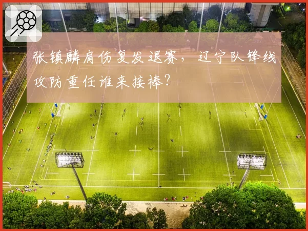 张镇麟肩伤复发退赛,辽宁队锋线攻防重任谁来接棒?