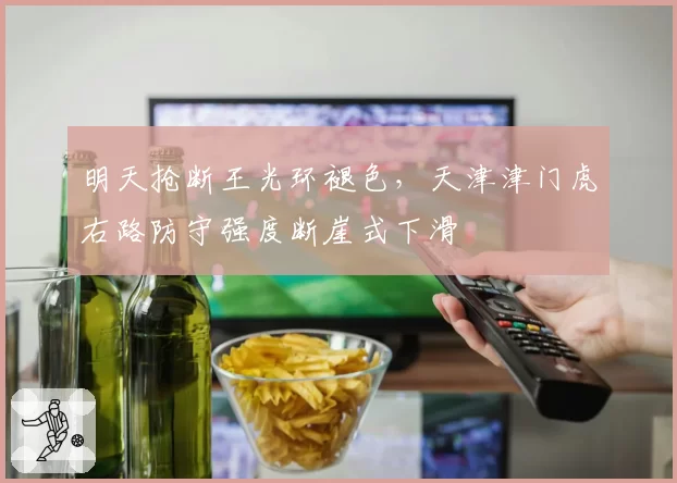 明天抢断王光环褪色,天津津门虎右路防守强度断崖式下滑