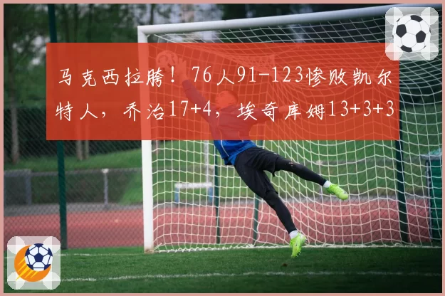 马克西拉胯！76人91-123惨败凯尔特人，乔治17+4，埃奇库姆13+3+3