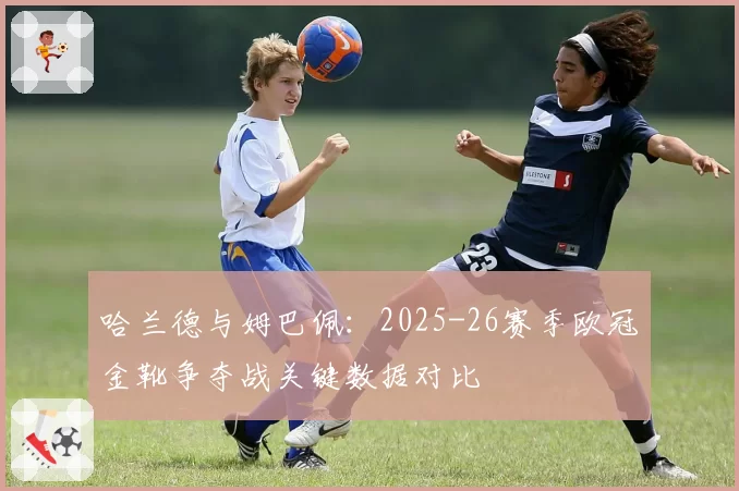 哈兰德与姆巴佩：2025-26赛季欧冠金靴争夺战关键数据对比