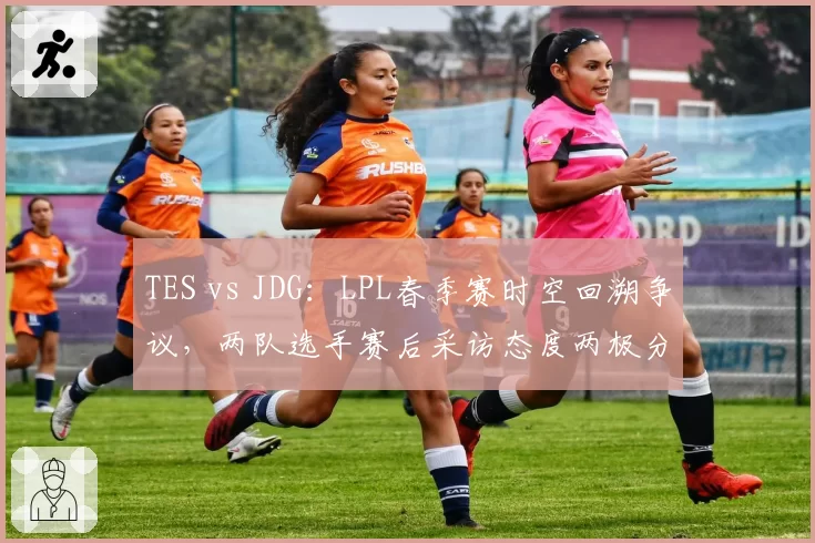 TES vs JDG：LPL春季赛时空回溯争议，两队选手赛后采访态度两极分化