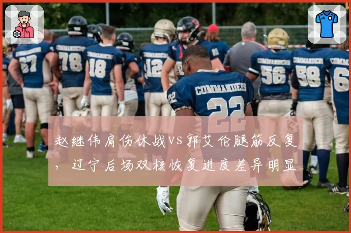 赵继伟肩伤休战vs郭艾伦腿筋反复,辽宁后场双核恢复进度差异明显