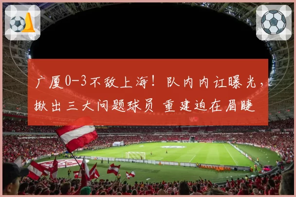 广厦0-3不敌上海!队内内讧曝光,揪出三大问题球员 重建迫在眉睫