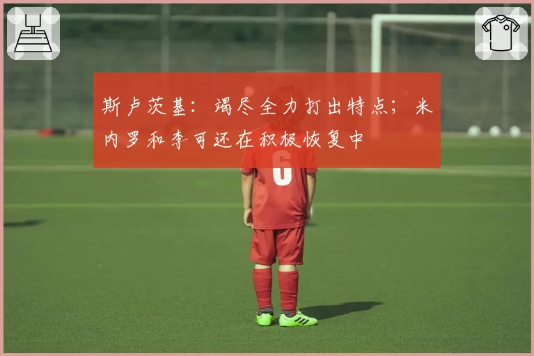 斯卢茨基：竭尽全力打出特点；米内罗和李可还在积极恢复中