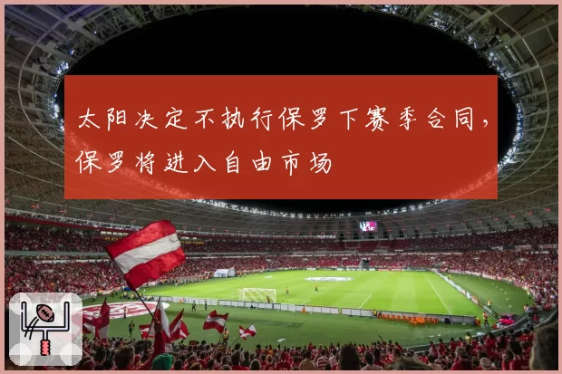 太阳决定不执行保罗下赛季合同,保罗将进入自由市场