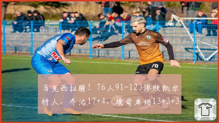 马克西拉胯！76人91-123惨败凯尔特人，乔治17+4，埃奇库姆13+3+3