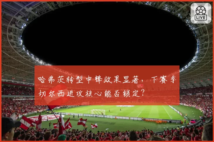 哈弗茨转型中锋效果显著,下赛季切尔西进攻核心能否锁定?