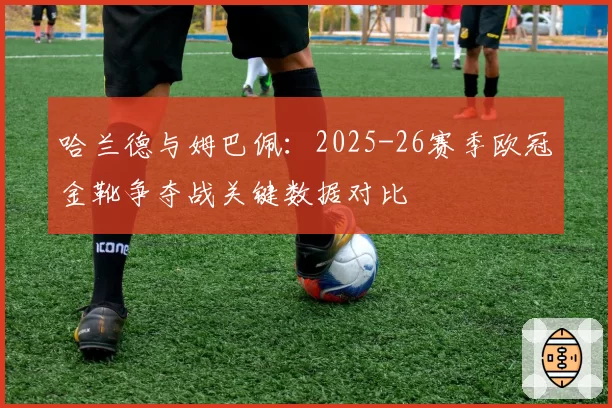 哈兰德与姆巴佩：2025-26赛季欧冠金靴争夺战关键数据对比
