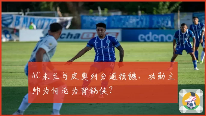 AC米兰与皮奥利分道扬镳,功勋主帅为何沦为背锅侠?