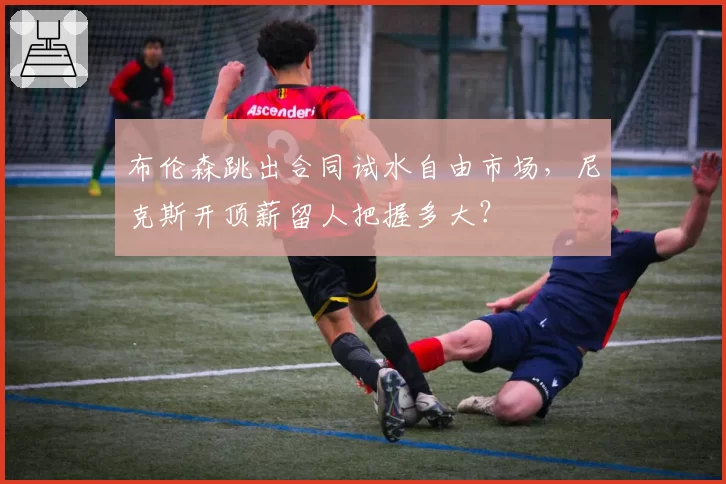 布伦森跳出合同试水自由市场,尼克斯开顶薪留人把握多大?