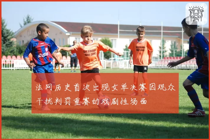 法网历史首次出现女单决赛因观众干扰判罚重赛的戏剧性场面