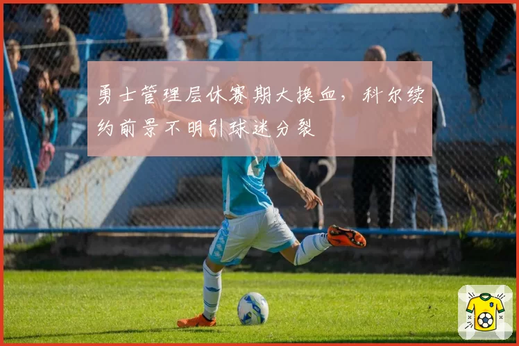 勇士管理层休赛期大换血，科尔续约前景不明引球迷分裂
