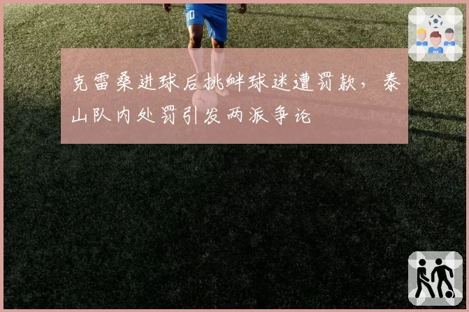 克雷桑进球后挑衅球迷遭罚款,泰山队内处罚引发两派争论