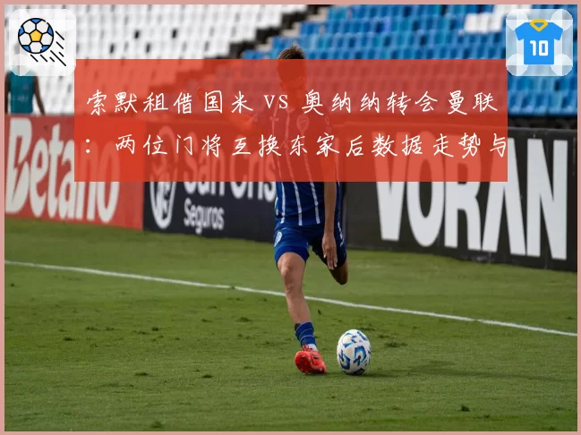 索默租借国米 vs 奥纳纳转会曼联：两位门将互换东家后数据走势与适应性天差地别