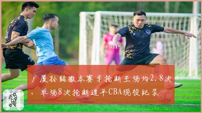 广厦孙铭徽本赛季抢断王场均2.8次，单场8次抢断追平CBA现役纪录