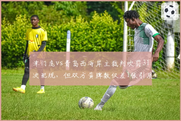 津门虎vs青岛西海岸主裁判吹罚31次犯规,但双方黄牌数仅差1张引质疑