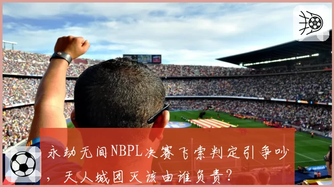 永劫无间NBPL决赛飞索判定引争吵,天人城团灭该由谁负责?
