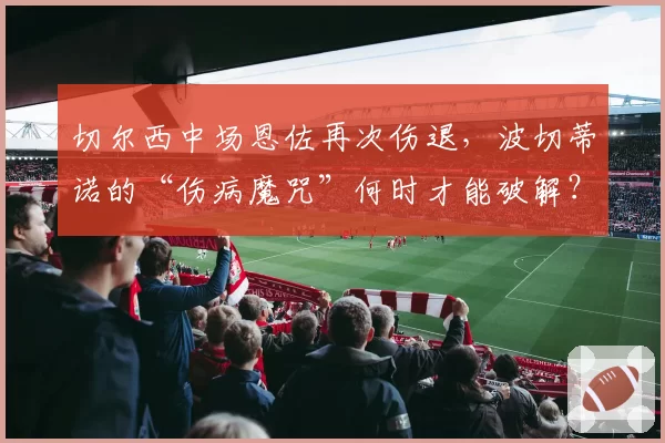 切尔西中场恩佐再次伤退，波切蒂诺的“伤病魔咒”何时才能破解？