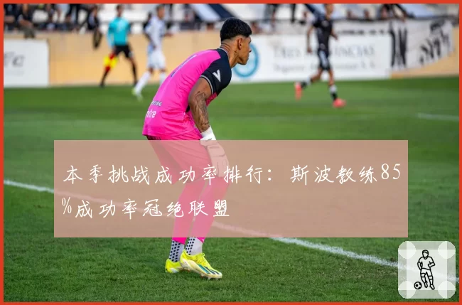 本季挑战成功率排行：斯波教练85%成功率冠绝联盟