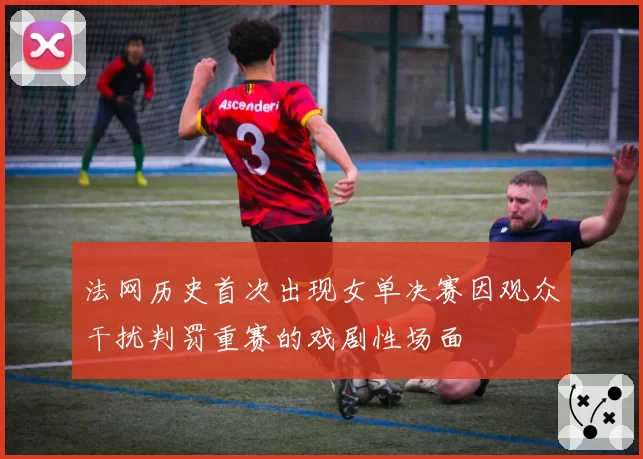 法网历史首次出现女单决赛因观众干扰判罚重赛的戏剧性场面