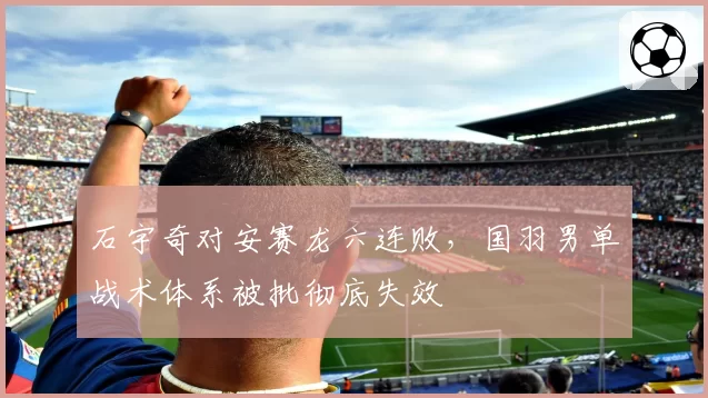 石宇奇对安赛龙六连败，国羽男单战术体系被批彻底失效