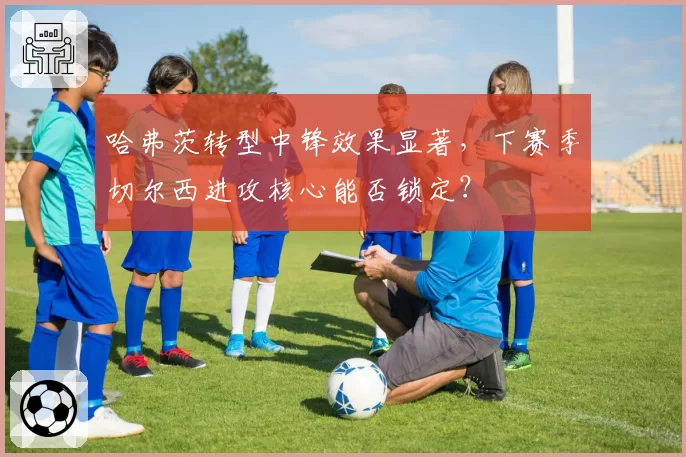 哈弗茨转型中锋效果显著,下赛季切尔西进攻核心能否锁定?