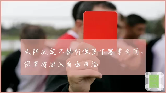 太阳决定不执行保罗下赛季合同,保罗将进入自由市场