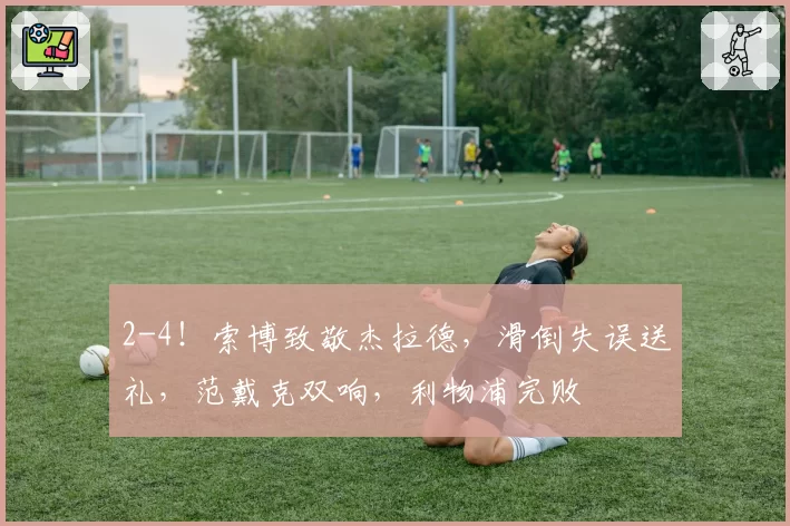 2-4！索博致敬杰拉德，滑倒失误送礼，范戴克双响，利物浦完败