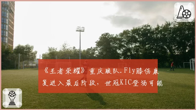 《王者荣耀》重庆狼队.Fly膝伤康复进入最后阶段，世冠KIC登场可能性评估