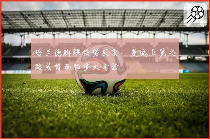 哈兰德脚踝伤势反复，曼城卫冕之路或将面临重大考验