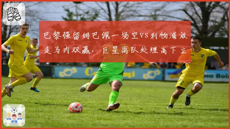 巴黎强留姆巴佩一场空vs利物浦放走马内双赢，巨星离队处理高下立判
