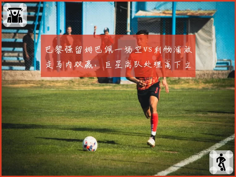 巴黎强留姆巴佩一场空vs利物浦放走马内双赢，巨星离队处理高下立判